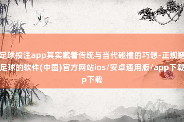 足球投注app其实藏着传统与当代碰撞的巧想-正规赌足球的软件(中国)官方网站ios/安卓通用版/app下载