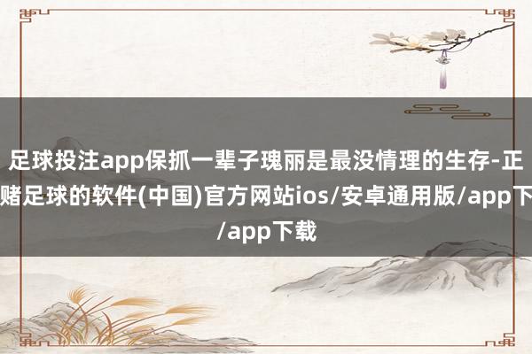 足球投注app保抓一辈子瑰丽是最没情理的生存-正规赌足球的软件(中国)官方网站ios/安卓通用版/app下载