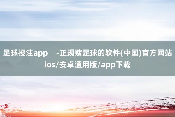足球投注app    -正规赌足球的软件(中国)官方网站ios/安卓通用版/app下载