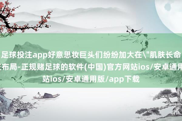 足球投注app好意思妆巨头们纷纷加大在