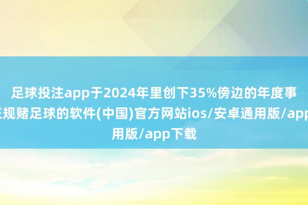足球投注app于2024年里创下35%傍边的年度事迹-正规赌足球的软件(中国)官方网站ios/安卓通用版/app下载