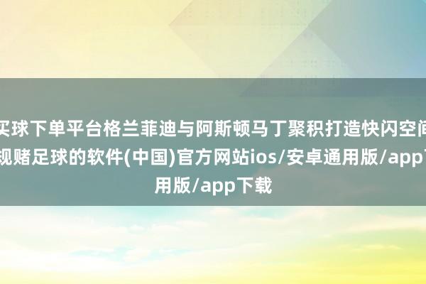 买球下单平台格兰菲迪与阿斯顿马丁聚积打造快闪空间-正规赌足球的软件(中国)官方网站ios/安卓通用版/app下载