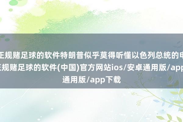 正规赌足球的软件特朗普似乎莫得听懂以色列总统的申饬-正规赌足球的软件(中国)官方网站ios/安卓通用版/app下载