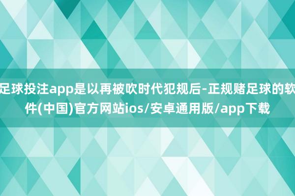 足球投注app是以再被吹时代犯规后-正规赌足球的软件(中国)官方网站ios/安卓通用版/app下载