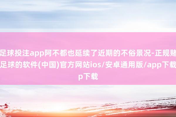 足球投注app阿不都也延续了近期的不俗景况-正规赌足球的软件(中国)官方网站ios/安卓通用版/app下载