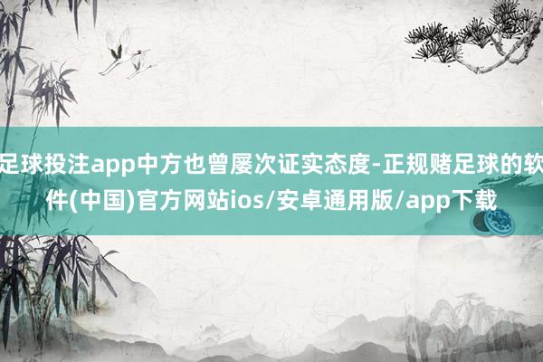 足球投注app中方也曾屡次证实态度-正规赌足球的软件(中国)官方网站ios/安卓通用版/app下载