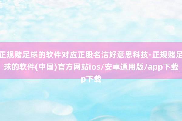 正规赌足球的软件对应正股名洁好意思科技-正规赌足球的软件(中国)官方网站ios/安卓通用版/app下载