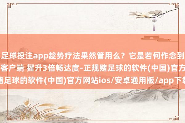 足球投注app趁势疗法果然管用么?它是若何作念到“疗养”的?掀开新闻客户端 擢升3倍畅达度-正规赌足球的软件(中国)官方网站ios/安卓通用版/app下载