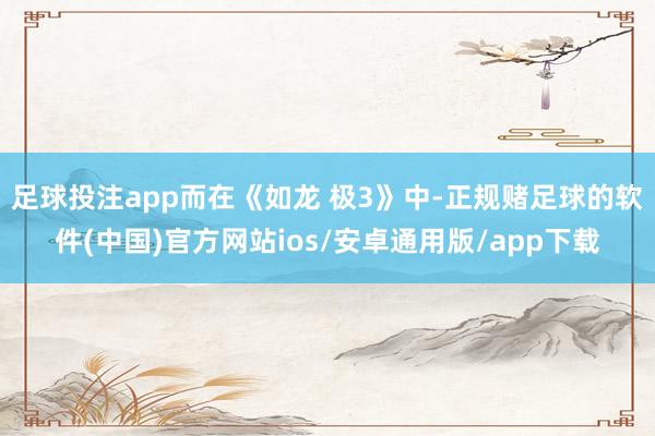 足球投注app而在《如龙 极3》中-正规赌足球的软件(中国)官方网站ios/安卓通用版/app下载