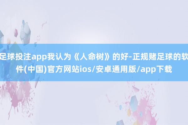 足球投注app我认为《人命树》的好-正规赌足球的软件(中国)官方网站ios/安卓通用版/app下载