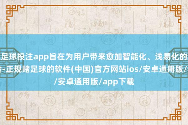 足球投注app旨在为用户带来愈加智能化、浅易化的用车体验-正规赌足球的软件(中国)官方网站ios/安卓通用版/app下载