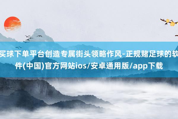 买球下单平台创造专属街头领略作风-正规赌足球的软件(中国)官方网站ios/安卓通用版/app下载