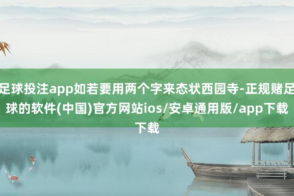 足球投注app如若要用两个字来态状西园寺-正规赌足球的软件(中国)官方网站ios/安卓通用版/app下载