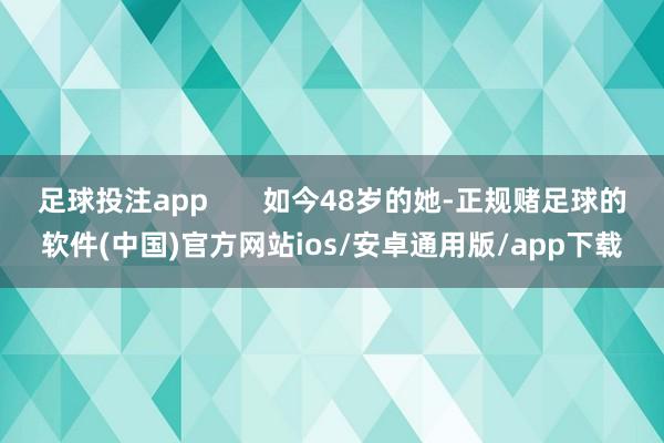足球投注app       如今48岁的她-正规赌足球的软件(中国)官方网站ios/安卓通用版/app下载