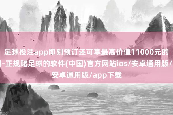 足球投注app即刻预订还可享最高价值11000元的购车权利-正规赌足球的软件(中国)官方网站ios/安卓通用版/app下载