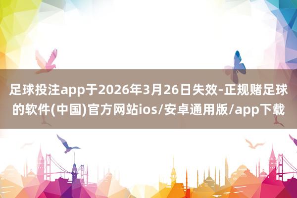足球投注app于2026年3月26日失效-正规赌足球的软件(中国)官方网站ios/安卓通用版/app下载