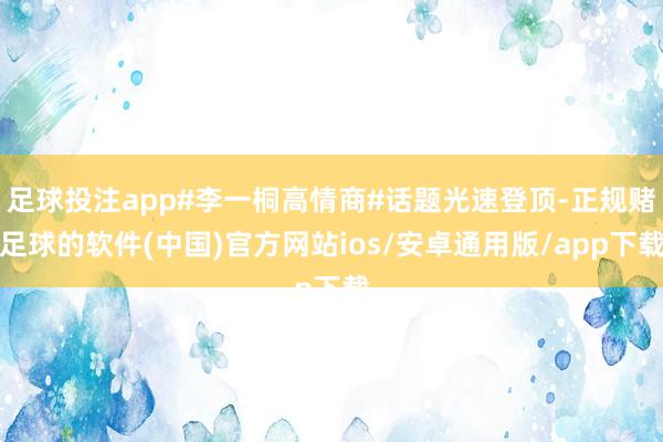 足球投注app#李一桐高情商#话题光速登顶-正规赌足球的软件(中国)官方网站ios/安卓通用版/app下载