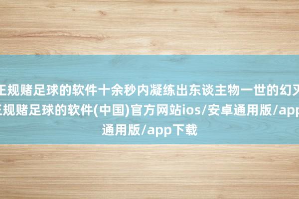 正规赌足球的软件十余秒内凝练出东谈主物一世的幻灭感-正规赌足球的软件(中国)官方网站ios/安卓通用版/app下载