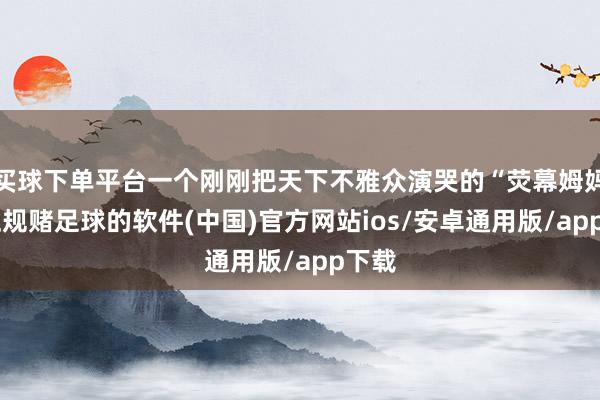 买球下单平台一个刚刚把天下不雅众演哭的“荧幕姆妈”-正规赌足球的软件(中国)官方网站ios/安卓通用版/app下载