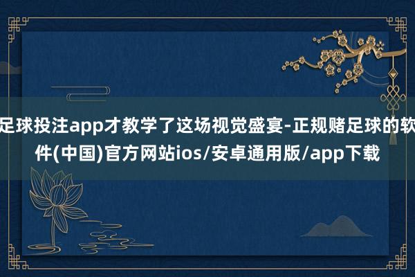 足球投注app才教学了这场视觉盛宴-正规赌足球的软件(中国)官方网站ios/安卓通用版/app下载
