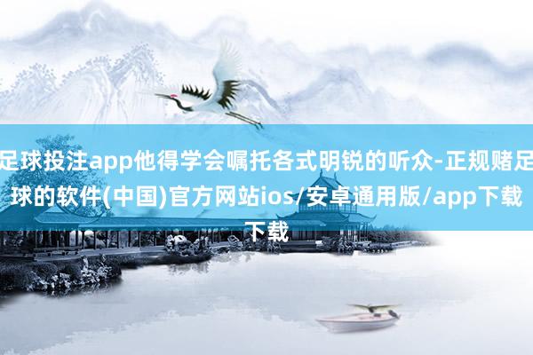 足球投注app他得学会嘱托各式明锐的听众-正规赌足球的软件(中国)官方网站ios/安卓通用版/app下载