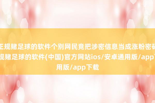 正规赌足球的软件个别网民竟把涉密信息当成涨粉密码-正规赌足球的软件(中国)官方网站ios/安卓通用版/app下载