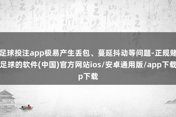 足球投注app极易产生丢包、蔓延抖动等问题-正规赌足球的软件(中国)官方网站ios/安卓通用版/app下载