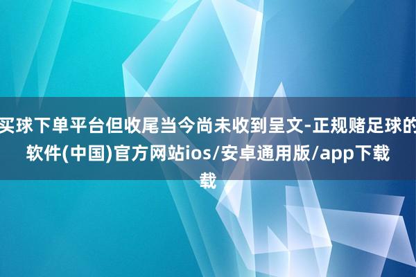 买球下单平台但收尾当今尚未收到呈文-正规赌足球的软件(中国)官方网站ios/安卓通用版/app下载