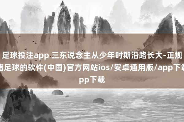 足球投注app 三东说念主从少年时期沿路长大-正规赌足球的软件(中国)官方网站ios/安卓通用版/app下载
