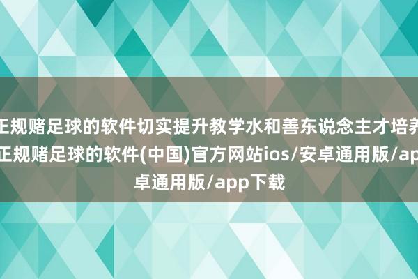 正规赌足球的软件切实提升教学水和善东说念主才培养质地-正规赌足球的软件(中国)官方网站ios/安卓通用版/app下载