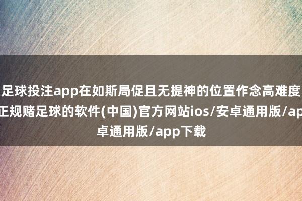 足球投注app在如斯局促且无提神的位置作念高难度动作-正规赌足球的软件(中国)官方网站ios/安卓通用版/app下载