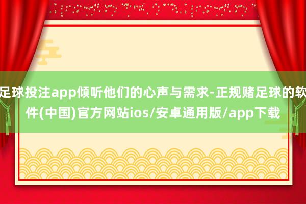 足球投注app倾听他们的心声与需求-正规赌足球的软件(中国)官方网站ios/安卓通用版/app下载