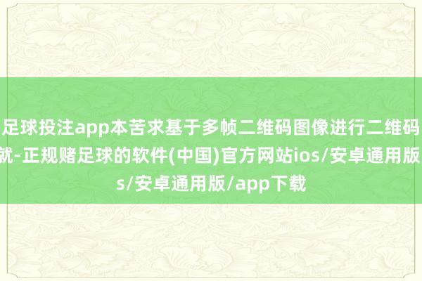 足球投注app本苦求基于多帧二维码图像进行二维码图像的成就-正规赌足球的软件(中国)官方网站ios/安卓通用版/app下载