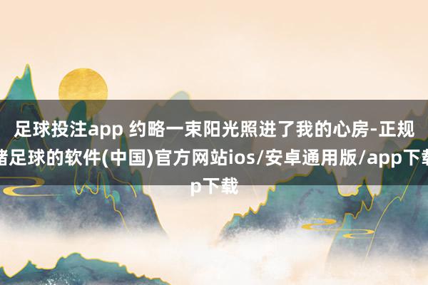 足球投注app 约略一束阳光照进了我的心房-正规赌足球的软件(中国)官方网站ios/安卓通用版/app下载