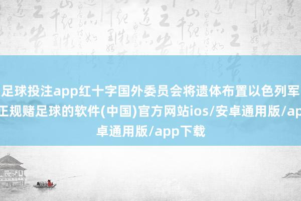 足球投注app红十字国外委员会将遗体布置以色列军方后-正规赌足球的软件(中国)官方网站ios/安卓通用版/app下载