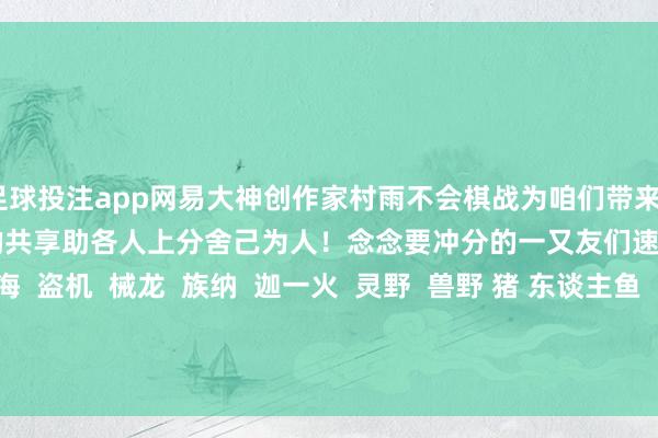 足球投注app网易大神创作家村雨不会棋战为咱们带来34.6.2补丁后多样族威望的共享助各人上分舍己为人!念念要冲分的一又友们速来望望吧!恶 魔海 盗机 械龙 族纳 迦一火 灵野 兽野 猪 东谈主鱼 东谈主元 素混 合-正规赌足球的软件(中国)官方网站ios/安卓通用版/app下载