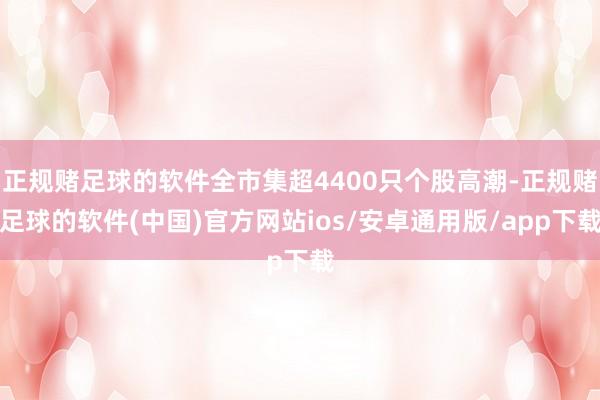 正规赌足球的软件全市集超4400只个股高潮-正规赌足球的软件(中国)官方网站ios/安卓通用版/app下载