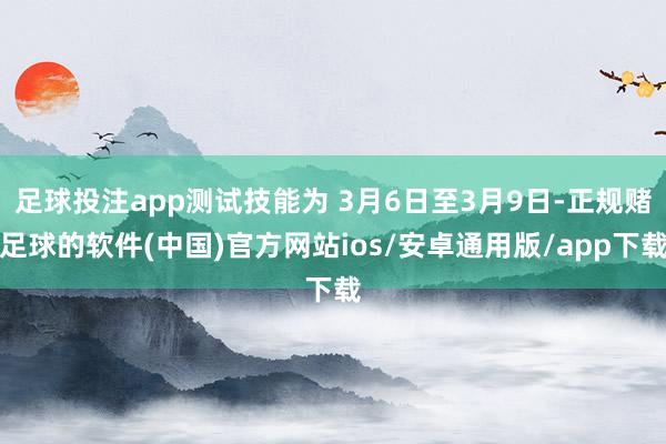足球投注app测试技能为 3月6日至3月9日-正规赌足球的软件(中国)官方网站ios/安卓通用版/app下载