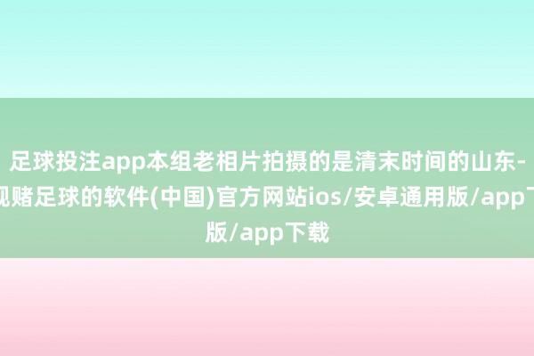 足球投注app本组老相片拍摄的是清末时间的山东-正规赌足球的软件(中国)官方网站ios/安卓通用版/app下载