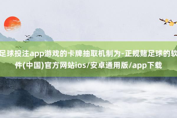 足球投注app游戏的卡牌抽取机制为-正规赌足球的软件(中国)官方网站ios/安卓通用版/app下载