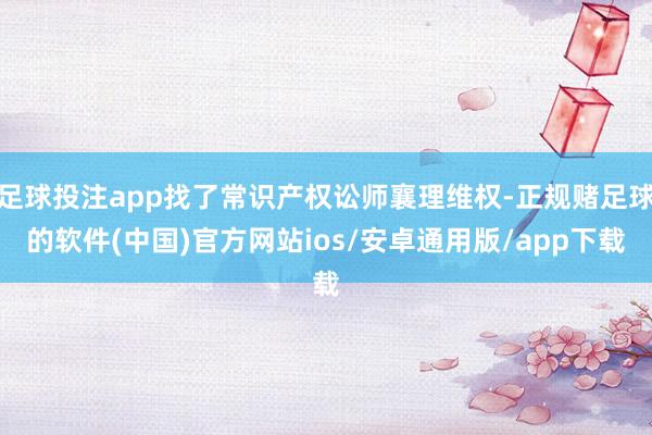 足球投注app找了常识产权讼师襄理维权-正规赌足球的软件(中国)官方网站ios/安卓通用版/app下载