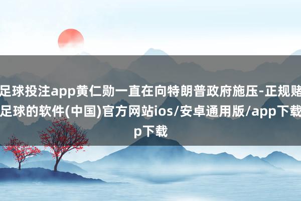 足球投注app黄仁勋一直在向特朗普政府施压-正规赌足球的软件(中国)官方网站ios/安卓通用版/app下载