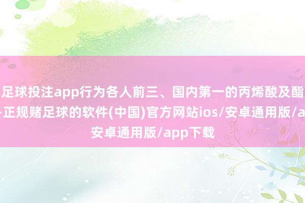 足球投注app行为各人前三、国内第一的丙烯酸及酯分娩商-正规赌足球的软件(中国)官方网站ios/安卓通用版/app下载