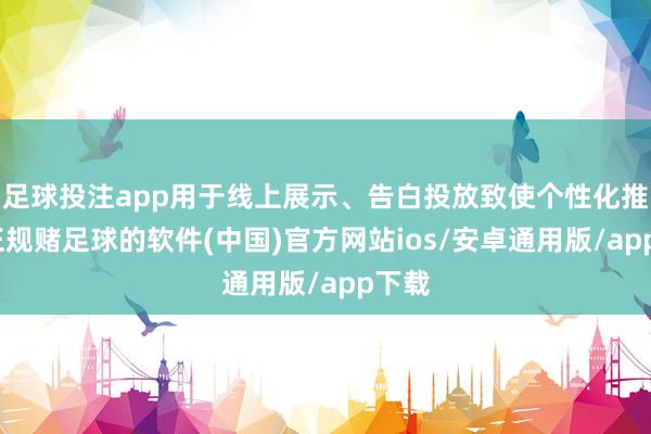 足球投注app用于线上展示、告白投放致使个性化推选-正规赌足球的软件(中国)官方网站ios/安卓通用版/app下载