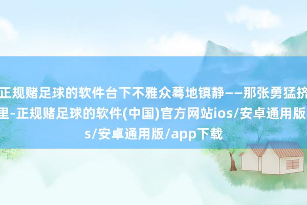 正规赌足球的软件台下不雅众蓦地镇静——那张勇猛挤出的笑容里-正规赌足球的软件(中国)官方网站ios/安卓通用版/app下载