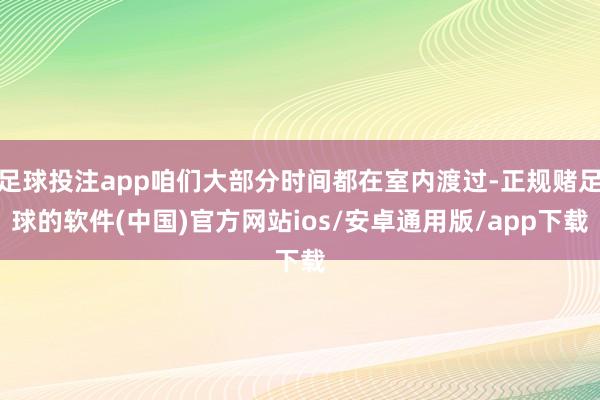 足球投注app咱们大部分时间都在室内渡过-正规赌足球的软件(中国)官方网站ios/安卓通用版/app下载
