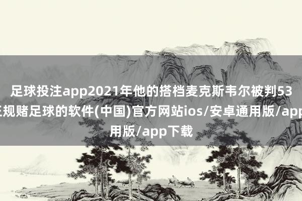 足球投注app2021年他的搭档麦克斯韦尔被判53年-正规赌足球的软件(中国)官方网站ios/安卓通用版/app下载