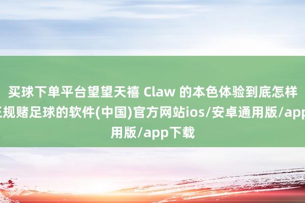 买球下单平台望望天禧 Claw 的本色体验到底怎样样-正规赌足球的软件(中国)官方网站ios/安卓通用版/app下载