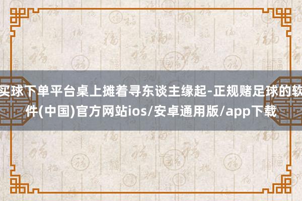 买球下单平台桌上摊着寻东谈主缘起-正规赌足球的软件(中国)官方网站ios/安卓通用版/app下载