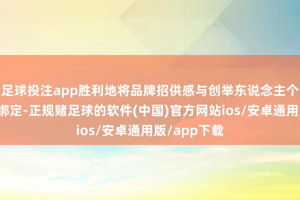 足球投注app胜利地将品牌招供感与创举东说念主个体进行深度绑定-正规赌足球的软件(中国)官方网站ios/安卓通用版/app下载